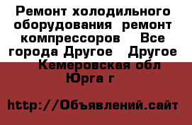 Ремонт холодильного оборудования, ремонт компрессоров. - Все города Другое » Другое   . Кемеровская обл.,Юрга г.